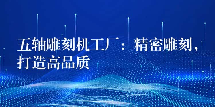 五轴雕刻机工厂：精密雕刻，打造高品质