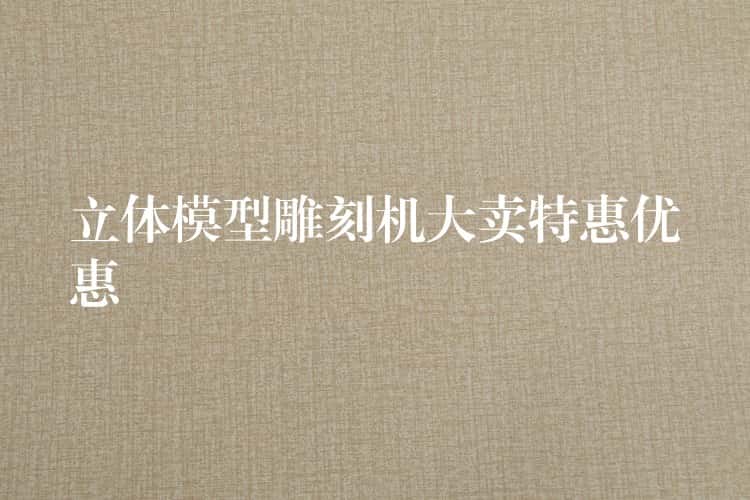 立体模型雕刻机大卖特惠优惠 立体模型雕刻机大卖特惠优惠